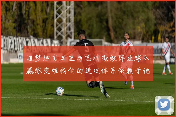 追梦坦言库里与巴特勒缺阵让球队赢球变难我们的进攻体系依赖于他们的发挥