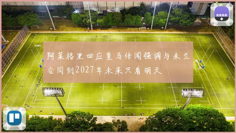 阿莱格里回应皇马传闻强调与米兰合同到2027年未来只看明天