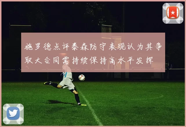 施罗德点评泰森防守表现认为其争取大合同需持续保持高水平发挥