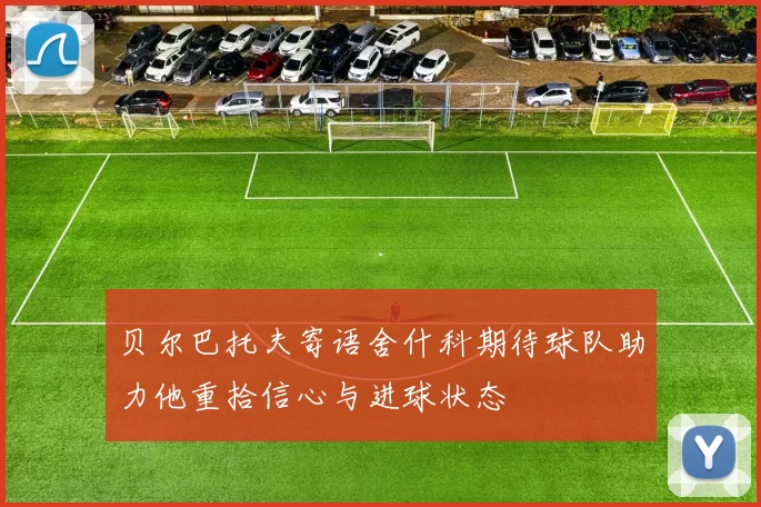 贝尔巴托夫寄语舍什科期待球队助力他重拾信心与进球状态