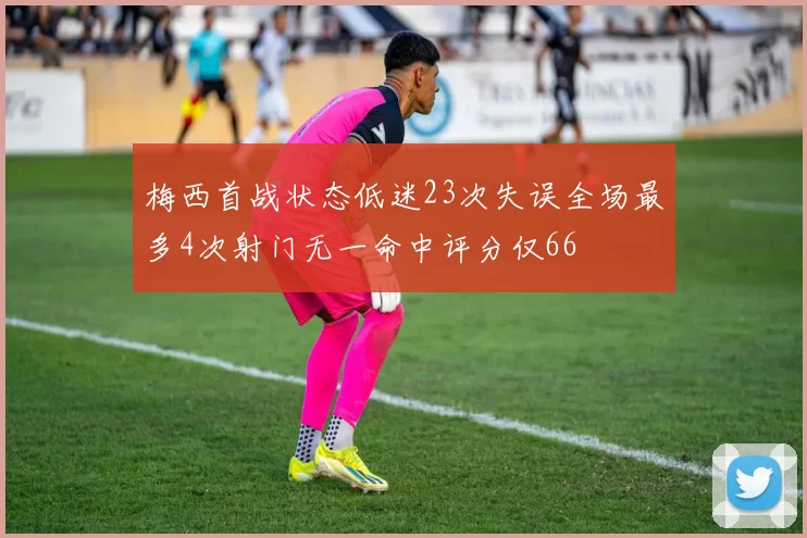 梅西首战状态低迷23次失误全场最多4次射门无一命中评分仅66