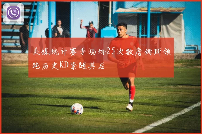 美媒统计赛季场均25次数詹姆斯领跑历史KD紧随其后