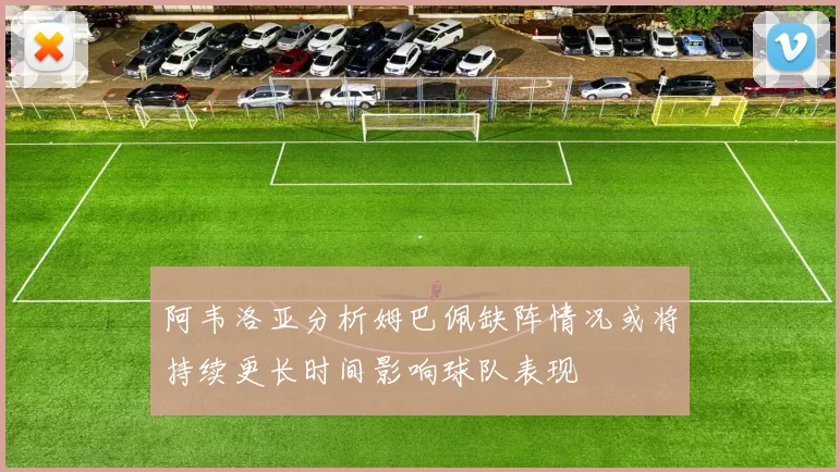 阿韦洛亚分析姆巴佩缺阵情况或将持续更长时间影响球队表现