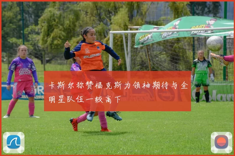 卡斯尔称赞福克斯为领袖期待与全明星队伍一较高下