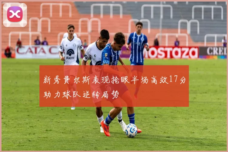 新秀费尔斯表现抢眼半场高效17分助力球队逆转局势