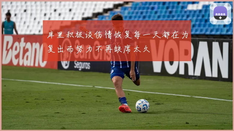 库里积极谈伤情恢复每一天都在为复出而努力不再缺席太久