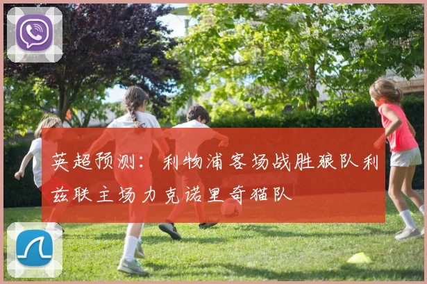 英超预测：利物浦客场战胜狼队利兹联主场力克诺里奇猫队