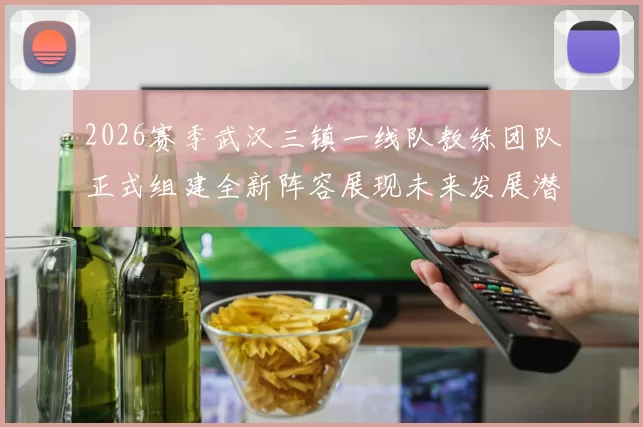 2026赛季武汉三镇一线队教练团队正式组建全新阵容展现未来发展潜力