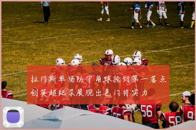 拉门斯单场防守角球抢到第一落点创英超纪录展现出色门将实力