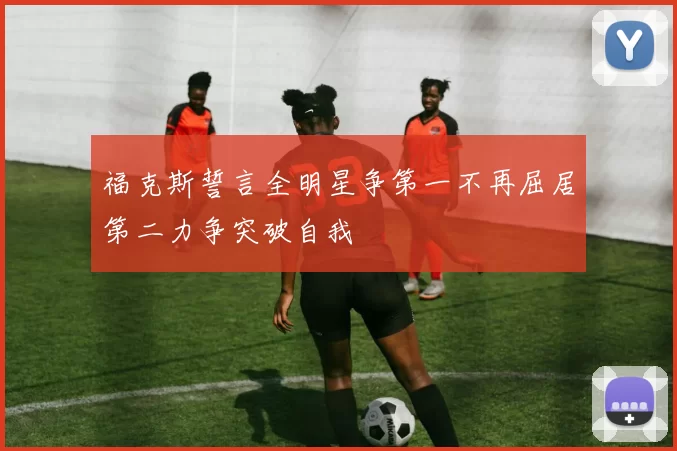 福克斯誓言全明星争第一不再屈居第二力争突破自我