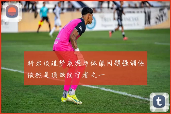 科尔谈追梦表现与体能问题强调他依然是顶级防守者之一