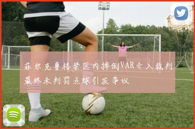菲尔克鲁格禁区内摔倒VAR介入裁判最终未判罚点球引发争议