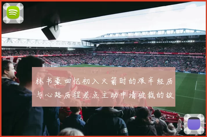 林书豪回忆初入火箭时的艰辛经历与心路历程差点主动申请被裁的故事