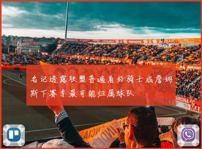 名记透露联盟普遍看好骑士成詹姆斯下赛季最可能归属球队