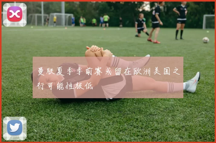 曼联夏季季前赛或留在欧洲美国之行可能性极低