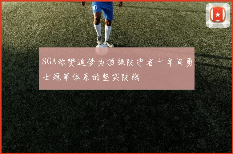 SGA称赞追梦为顶级防守者十年间勇士冠军体系的坚实防线