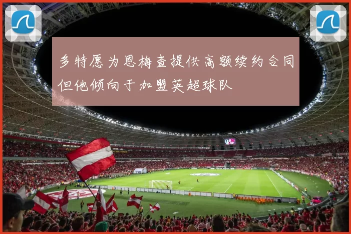 多特愿为恩梅查提供高额续约合同但他倾向于加盟英超球队
