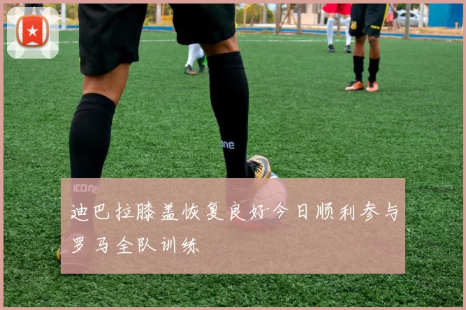 迪巴拉膝盖恢复良好今日顺利参与罗马全队训练