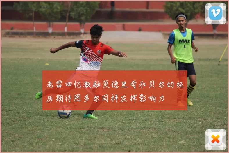 老雷回忆激励莫德里奇和贝尔的经历期待图多尔同样发挥影响力