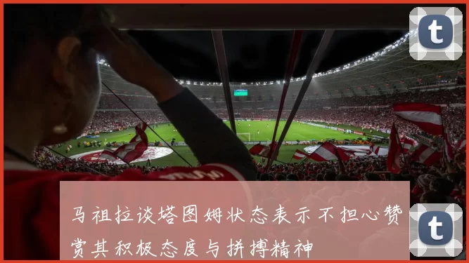 马祖拉谈塔图姆状态表示不担心赞赏其积极态度与拼搏精神